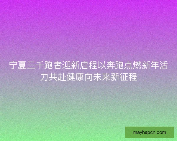 宁夏三千跑者迎新启程以奔跑点燃新年活力共赴健康向未来新征程